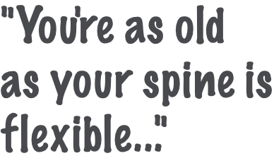 "You're as old as your spine is flexible..."